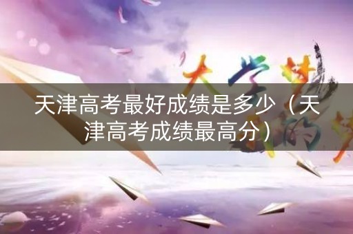 天津高考最好成绩是多少（天津高考成绩最高分）