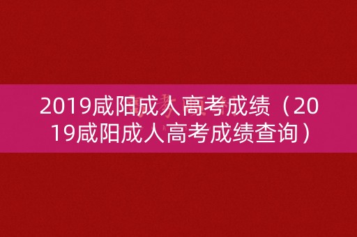 2019咸阳成人高考成绩（2019咸阳成人高考成绩查询）