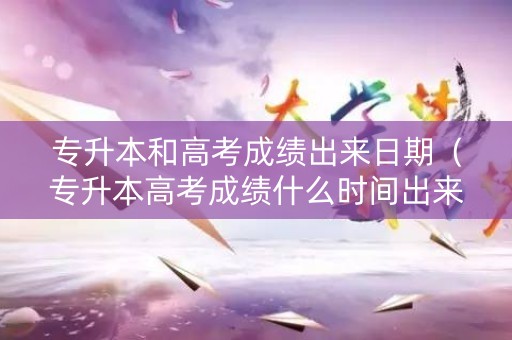 专升本和高考成绩出来日期（专升本高考成绩什么时间出来）