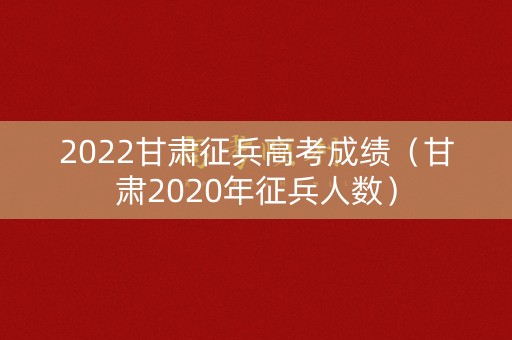 2022甘肃征兵高考成绩（甘肃2020年征兵人数）