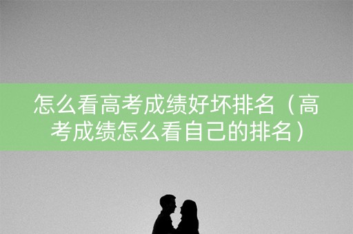 怎么看高考成绩好坏排名（高考成绩怎么看自己的排名）