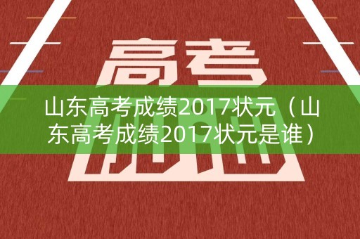 山东高考成绩2017状元（山东高考成绩2017状元是谁）