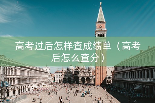 高考过后怎样查成绩单（高考后怎么查分）