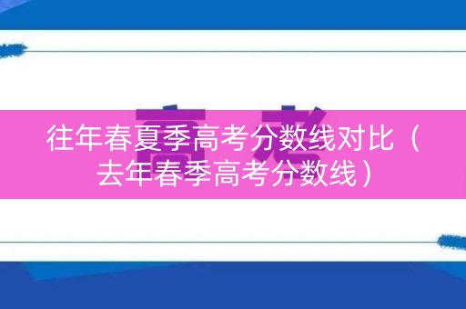 往年春夏季高考分数线对比（去年春季高考分数线）