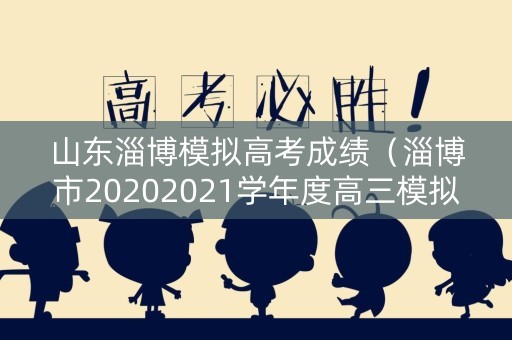 山东淄博模拟高考成绩（淄博市20202021学年度高三模拟考试成绩）