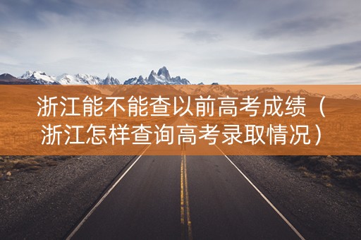 浙江能不能查以前高考成绩（浙江怎样查询高考录取情况）