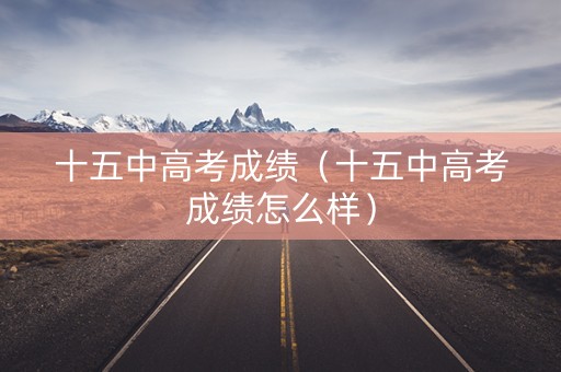十五中高考成绩（十五中高考成绩怎么样）