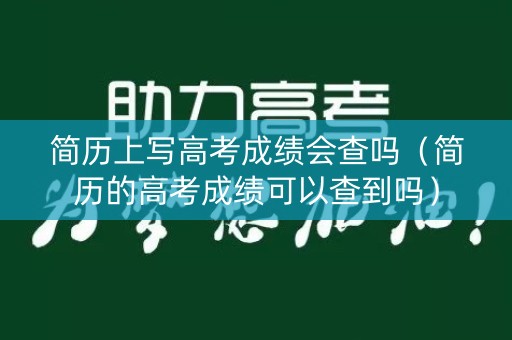 简历上写高考成绩会查吗（简历的高考成绩可以查到吗）