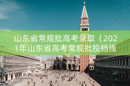 山东省常规批高考录取（2021年山东省高考常规批投档线）