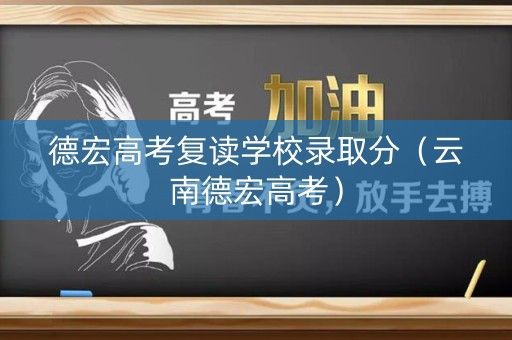 德宏高考复读学校录取分（云南德宏高考）