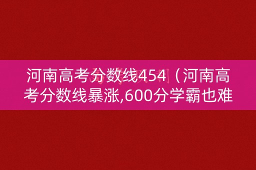 河南高考分数线454（河南高考分数线暴涨,600分学霸也难上名校）