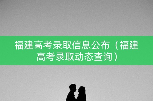 福建高考录取信息公布（福建高考录取动态查询）