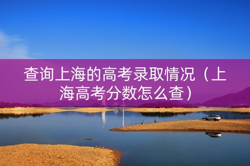 查询上海的高考录取情况（上海高考分数怎么查）