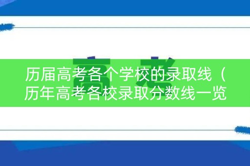 历届高考各个学校的录取线（历年高考各校录取分数线一览表）