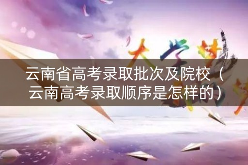云南省高考录取批次及院校（云南高考录取顺序是怎样的）