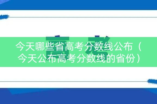 今天哪些省高考分数线公布（今天公布高考分数线的省份）