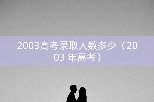 2003高考录取人数多少（2003 年高考）
