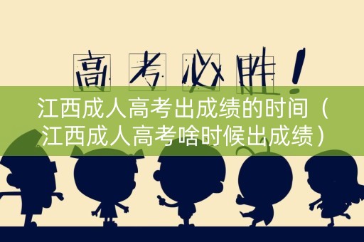 江西成人高考出成绩的时间（江西成人高考啥时候出成绩）