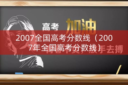 2007全国高考分数线（2007年全国高考分数线）