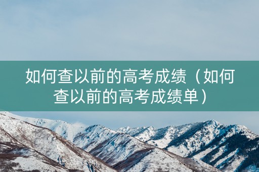 如何查以前的高考成绩（如何查以前的高考成绩单）