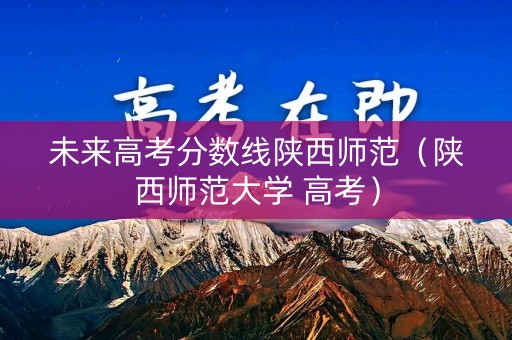 未来高考分数线陕西师范（陕西师范大学 高考）