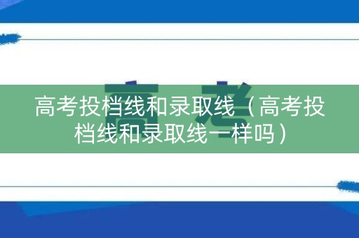 高考投档线和录取线（高考投档线和录取线一样吗）