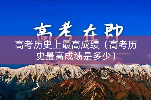 高考历史上最高成绩（高考历史最高成绩是多少）