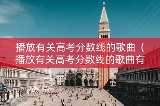 播放有关高考分数线的歌曲（播放有关高考分数线的歌曲有哪些）