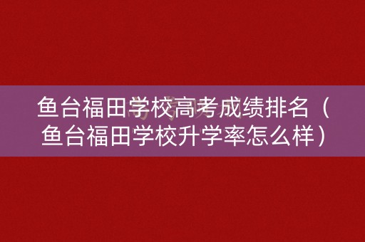 鱼台福田学校高考成绩排名（鱼台福田学校升学率怎么样）