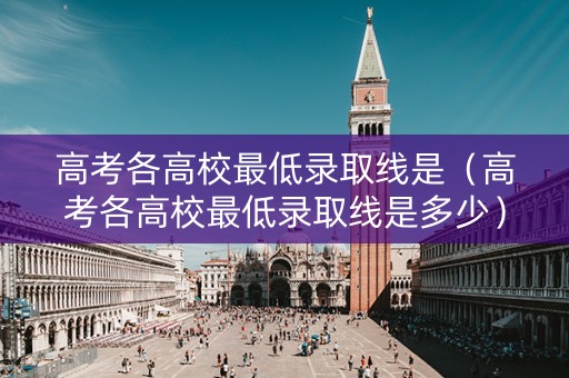高考各高校最低录取线是（高考各高校最低录取线是多少）
