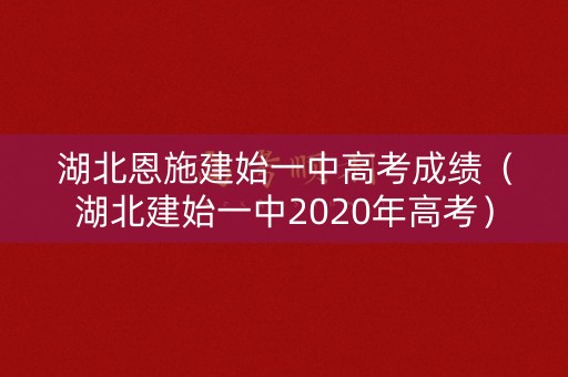 湖北恩施建始一中高考成绩（湖北建始一中2020年高考）
