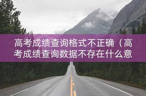 高考成绩查询格式不正确（高考成绩查询数据不存在什么意思）