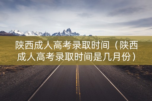 陕西成人高考录取时间（陕西成人高考录取时间是几月份）
