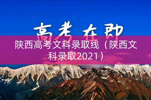 陕西高考文科录取线（陕西文科录取2021）