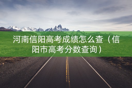 河南信阳高考成绩怎么查（信阳市高考分数查询）