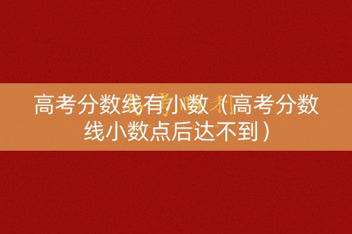 高考分数线有小数（高考分数线小数点后达不到）