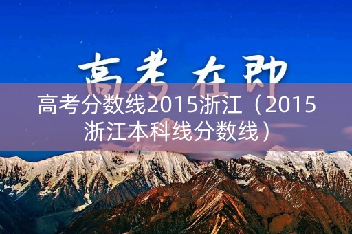 高考分数线2015浙江（2015浙江本科线分数线）
