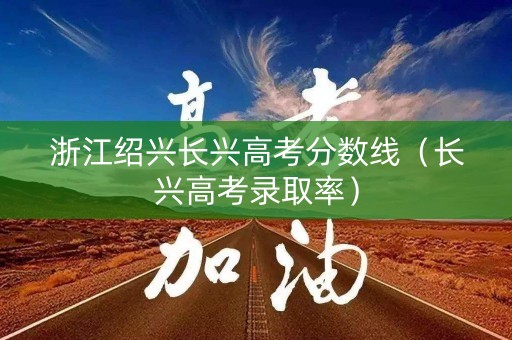 浙江绍兴长兴高考分数线（长兴高考录取率）
