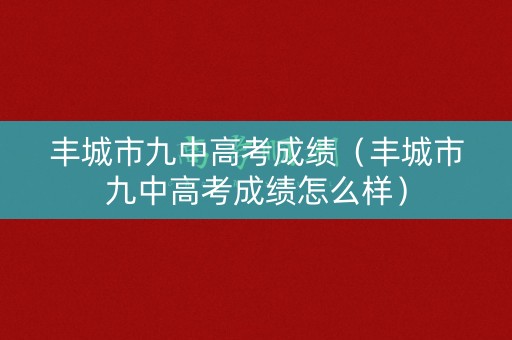 丰城市九中高考成绩（丰城市九中高考成绩怎么样）