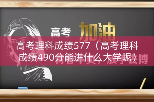 高考理科成绩577（高考理科成绩490分能进什么大学呢）