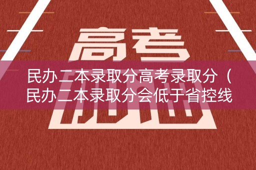 民办二本录取分高考录取分（民办二本录取分会低于省控线吗）
