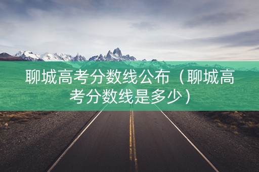 聊城高考分数线公布（聊城高考分数线是多少）