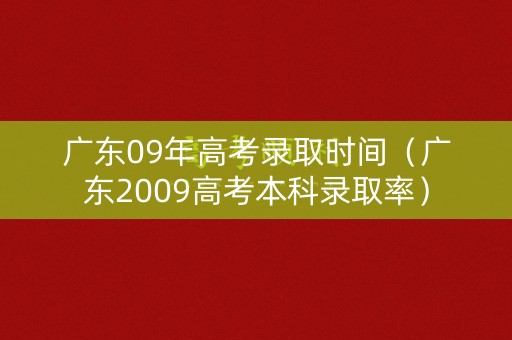 广东09年高考录取时间（广东2009高考本科录取率）