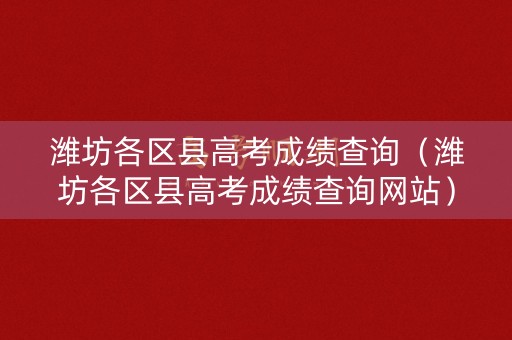 潍坊各区县高考成绩查询（潍坊各区县高考成绩查询网站）