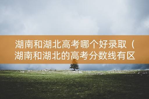 湖南和湖北高考哪个好录取（湖南和湖北的高考分数线有区别吗）