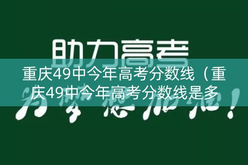 重庆49中今年高考分数线（重庆49中今年高考分数线是多少）