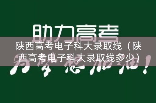 陕西高考电子科大录取线（陕西高考电子科大录取线多少）