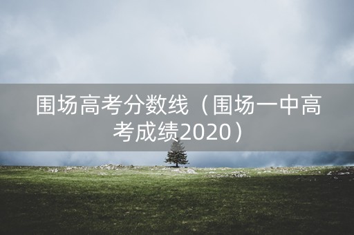 围场高考分数线（围场一中高考成绩2020）