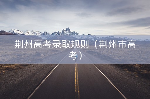 荆州高考录取规则（荆州市高考）