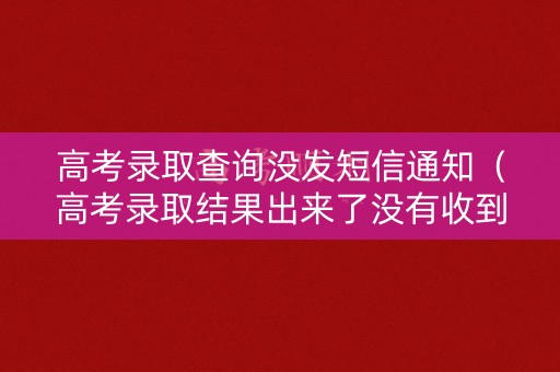 高考录取查询没发短信通知（高考录取结果出来了没有收到短信）